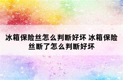 冰箱保险丝怎么判断好坏 冰箱保险丝断了怎么判断好坏